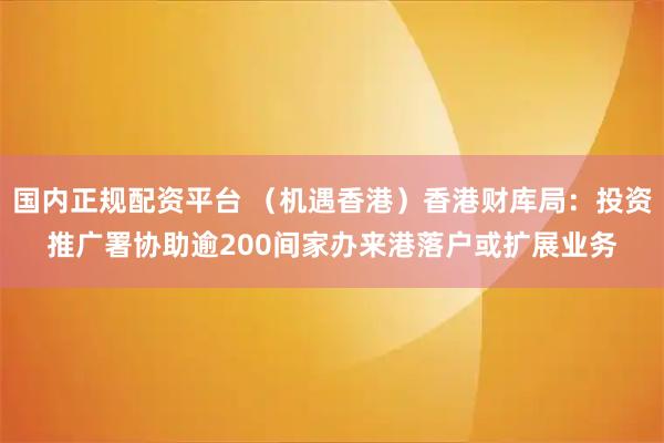 国内正规配资平台 （机遇香港）香港财库局：投资推广署协助逾200间家办来港落户或扩展业务