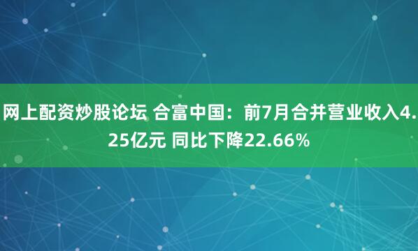 网上配资炒股论坛 合富中国：前7月合并营业收入4.25亿元 同比下降22.66%