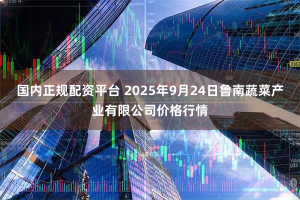 国内正规配资平台 2025年9月24日鲁南蔬菜产业有限公司价格行情