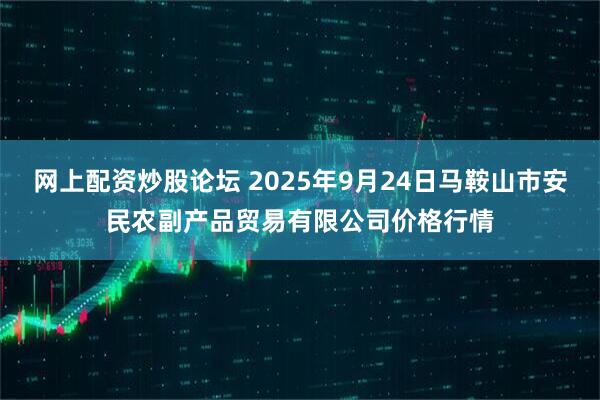网上配资炒股论坛 2025年9月24日马鞍山市安民农副产品贸易有限公司价格行情