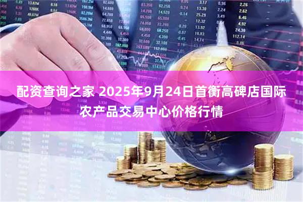 配资查询之家 2025年9月24日首衡高碑店国际农产品交易中心价格行情