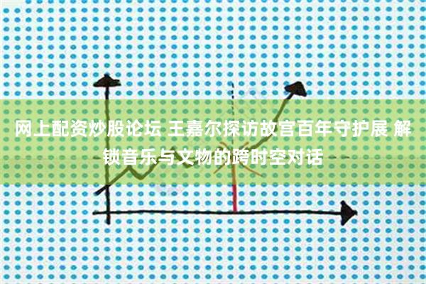 网上配资炒股论坛 王嘉尔探访故宫百年守护展 解锁音乐与文物的跨时空对话