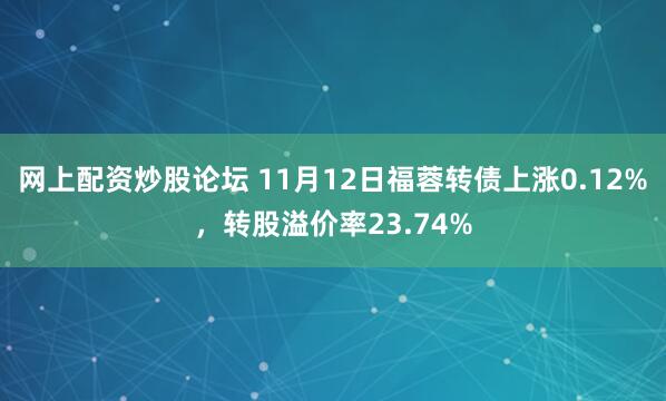 网上配资炒股论坛 11月12日福蓉转债上涨0.12%，转股溢价率23.74%