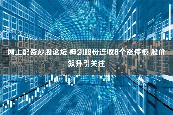 网上配资炒股论坛 神剑股份连收8个涨停板 股价飙升引关注