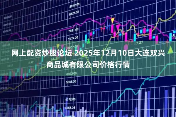 网上配资炒股论坛 2025年12月10日大连双兴商品城有限公司价格行情