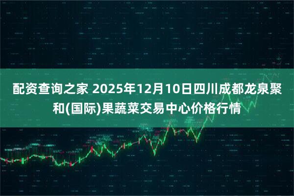 配资查询之家 2025年12月10日四川成都龙泉聚和(国际)果蔬菜交易中心价格行情