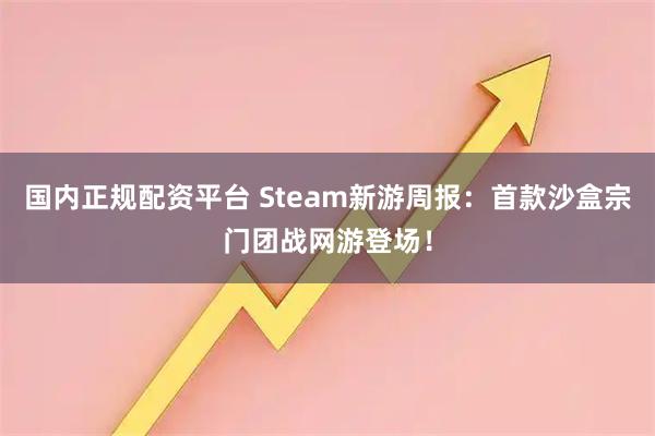 国内正规配资平台 Steam新游周报：首款沙盒宗门团战网游登场！