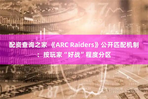 配资查询之家 《ARC Raiders》公开匹配机制：按玩家“好战”程度分区