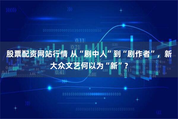 股票配资网站行情 从“剧中人”到“剧作者”，新大众文艺何以为“新”？