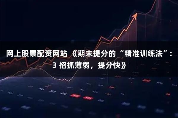 网上股票配资网站 《期末提分的 “精准训练法”：3 招抓薄弱，提分快》
