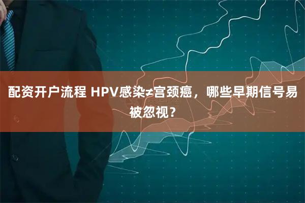 配资开户流程 HPV感染≠宫颈癌，哪些早期信号易被忽视？