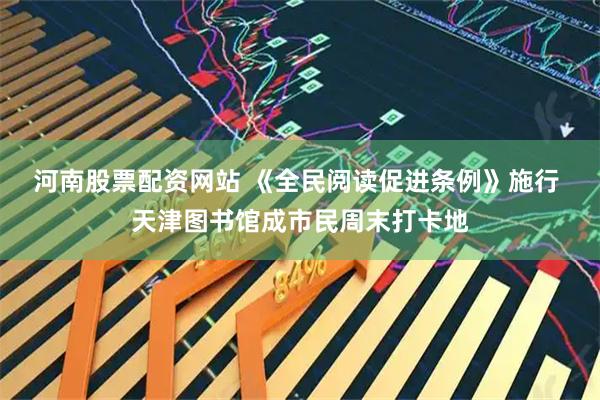 河南股票配资网站 《全民阅读促进条例》施行 天津图书馆成市民周末打卡地