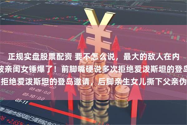 正规实盘股票配资 要不怎么说，最大的敌人在内部呢？马斯克这下已经被亲闺女锤爆了！前脚嘴硬说多次拒绝爱泼斯坦的登岛邀请，后脚亲生女儿撕下父亲伪装面具