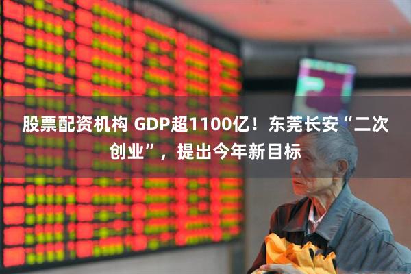 股票配资机构 GDP超1100亿！东莞长安“二次创业”，提出今年新目标