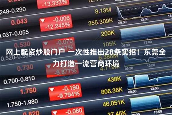 网上配资炒股门户 一次性推出28条实招！东莞全力打造一流营商环境