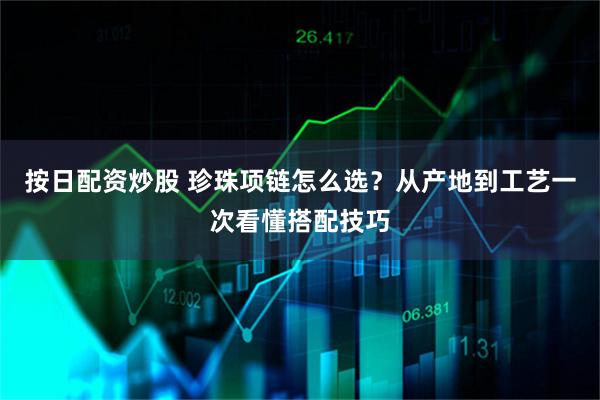按日配资炒股 珍珠项链怎么选？从产地到工艺一次看懂搭配技巧