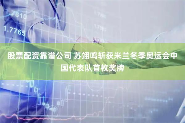 股票配资靠谱公司 苏翊鸣斩获米兰冬季奥运会中国代表队首枚奖牌