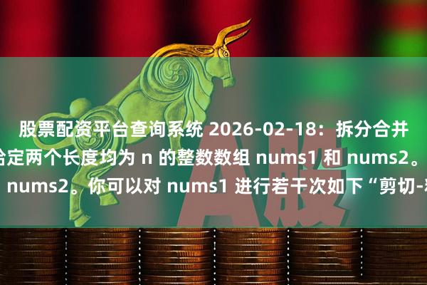 股票配资平台查询系统 2026-02-18：拆分合并数组。用go语言，给定两个长度均为 n 的整数数组 nums1 和 nums2。你可以对 nums1 进行若干次如下“剪切-粘贴”操作