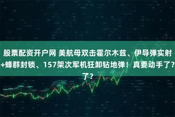 股票配资开户网 美航母双击霍尔木兹、伊导弹实射+蜂群封锁、157架次军机狂卸钻地弹！真要动手了？