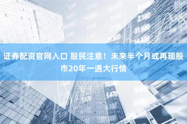 证券配资官网入口 股民注意！未来半个月或再现股市20年一遇大行情