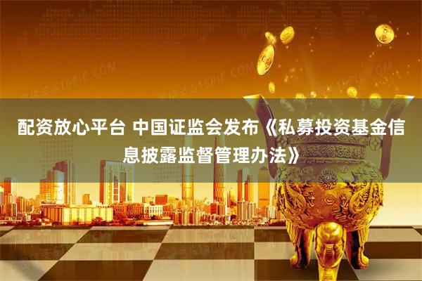 配资放心平台 中国证监会发布《私募投资基金信息披露监督管理办法》