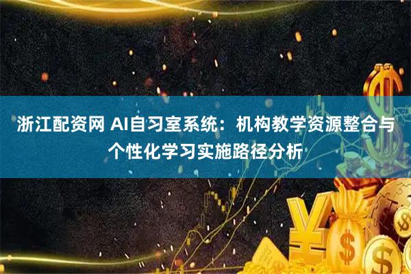 浙江配资网 AI自习室系统：机构教学资源整合与个性化学习实施路径分析