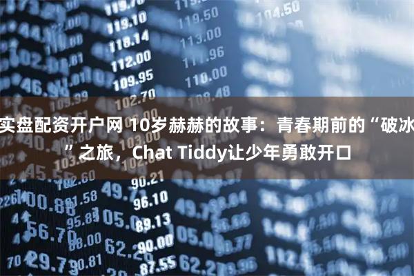 实盘配资开户网 10岁赫赫的故事：青春期前的“破冰”之旅，Chat Tiddy让少年勇敢开口