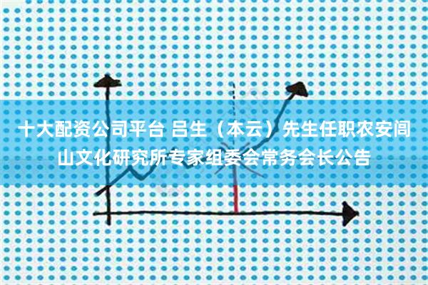 十大配资公司平台 吕生（本云）先生任职农安闾山文化研究所专家组委会常务会长公告