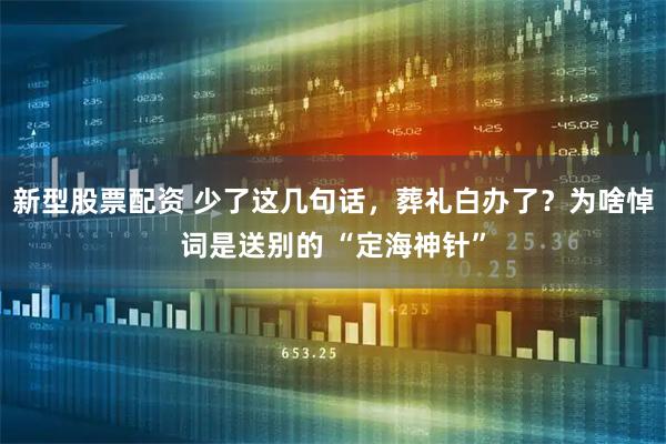 新型股票配资 少了这几句话，葬礼白办了？为啥悼词是送别的 “定海神针”
