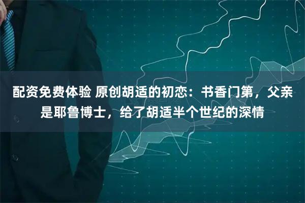 配资免费体验 原创胡适的初恋：书香门第，父亲是耶鲁博士，给了胡适半个世纪的深情