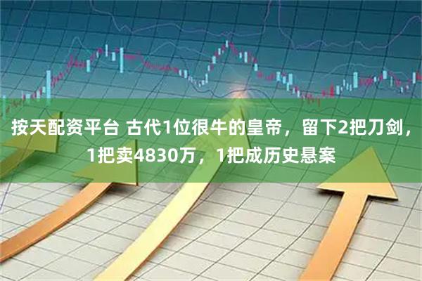 按天配资平台 古代1位很牛的皇帝，留下2把刀剑，1把卖4830万，1把成历史悬案