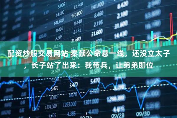 配资炒股交易网站 秦献公命悬一线，还没立太子，长子站了出来：我带兵，让弟弟即位