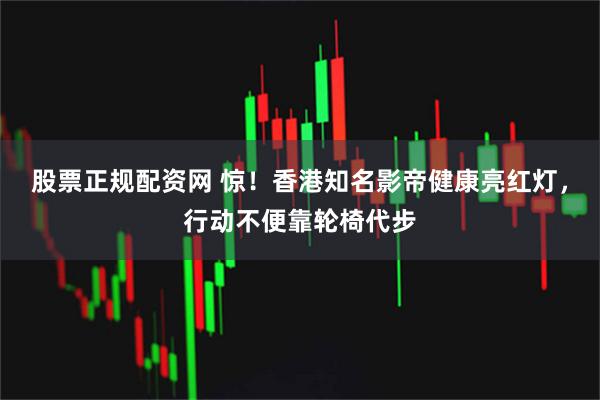 股票正规配资网 惊！香港知名影帝健康亮红灯，行动不便靠轮椅代步