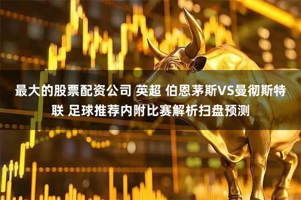 最大的股票配资公司 英超 伯恩茅斯VS曼彻斯特联 足球推荐内附比赛解析扫盘预测