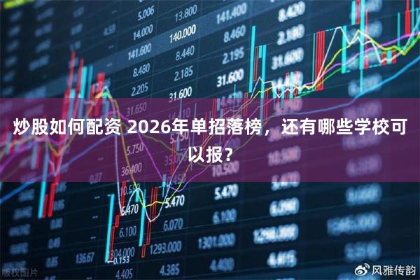 炒股如何配资 2026年单招落榜，还有哪些学校可以报？