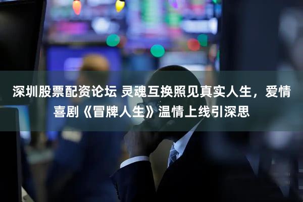 深圳股票配资论坛 灵魂互换照见真实人生，爱情喜剧《冒牌人生》温情上线引深思