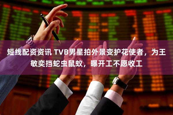 短线配资资讯 TVB男星拍外景变护花使者，为王敏奕挡蛇虫鼠蚁，曝开工不愿收工