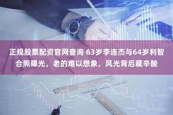正规股票配资官网查询 63岁李连杰与64岁利智合照曝光，老的难以想象，风光背后藏辛酸