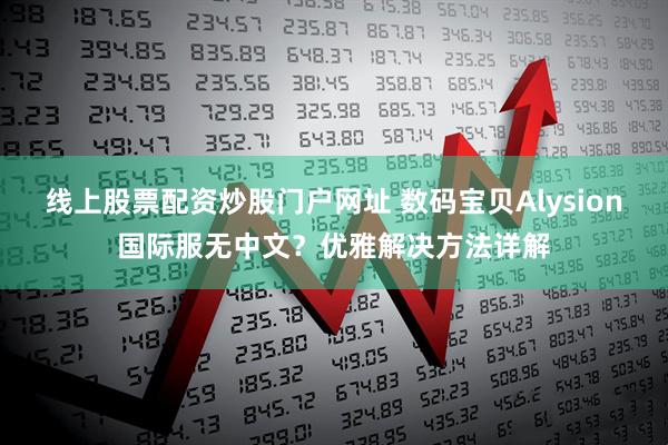 线上股票配资炒股门户网址 数码宝贝Alysion国际服无中文？优雅解决方法详解