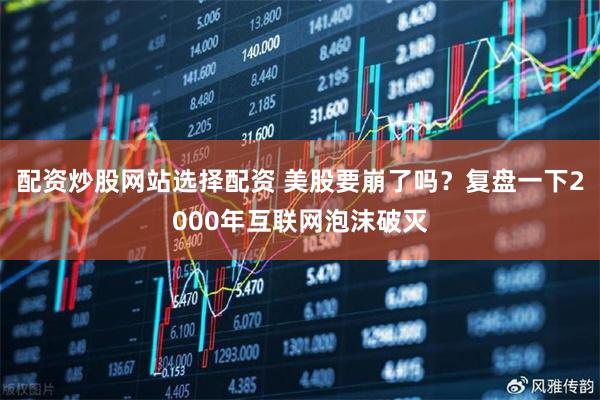 配资炒股网站选择配资 美股要崩了吗？复盘一下2000年互联网泡沫破灭