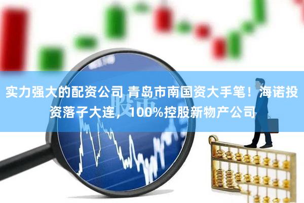 实力强大的配资公司 青岛市南国资大手笔！海诺投资落子大连，100%控股新物产公司