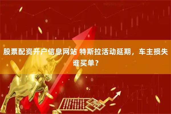 股票配资开户信息网站 特斯拉活动延期，车主损失谁买单？