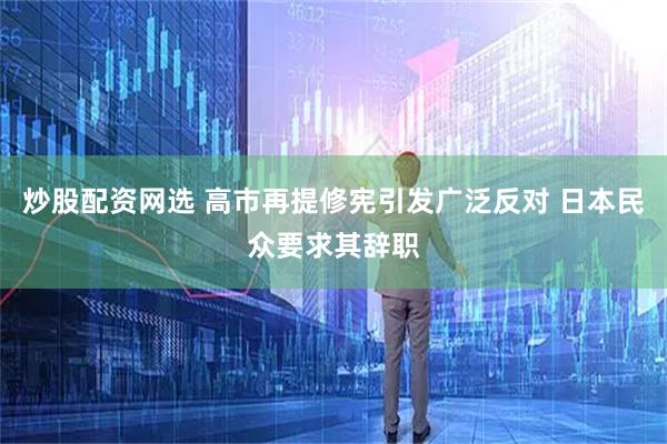 炒股配资网选 高市再提修宪引发广泛反对 日本民众要求其辞职