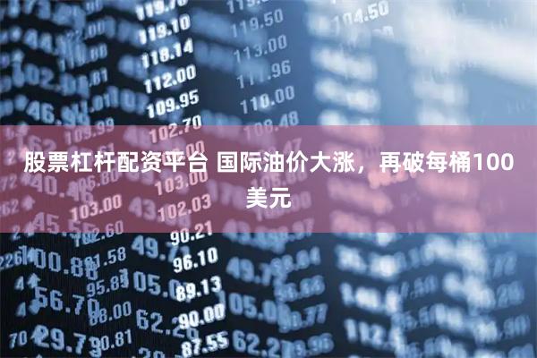 股票杠杆配资平台 国际油价大涨，再破每桶100美元