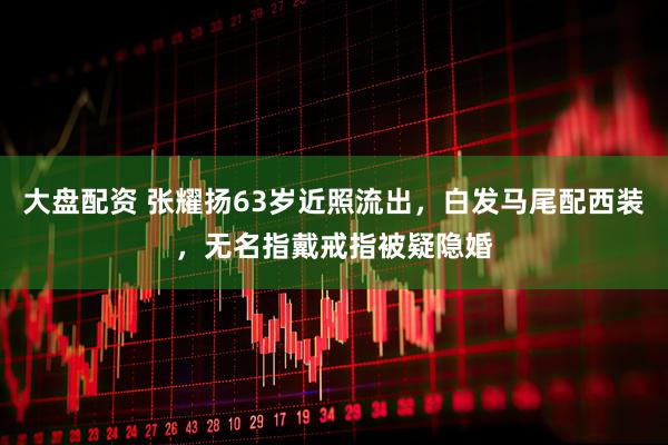 大盘配资 张耀扬63岁近照流出，白发马尾配西装，无名指戴戒指被疑隐婚
