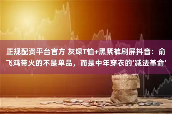 正规配资平台官方 灰绿T恤+黑紧裤刷屏抖音：俞飞鸿带火的不是单品，而是中年穿衣的‘减法革命’
