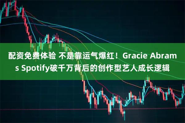 配资免费体验 不是靠运气爆红！Gracie Abrams Spotify破千万背后的创作型艺人成长逻辑