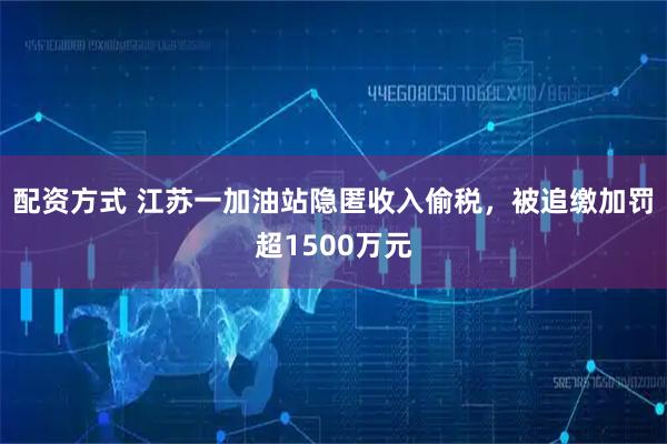 配资方式 江苏一加油站隐匿收入偷税，被追缴加罚超1500万元