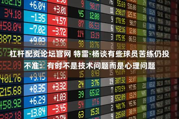 杠杆配资论坛官网 特雷·杨谈有些球员苦练仍投不准：有时不是技术问题而是心理问题