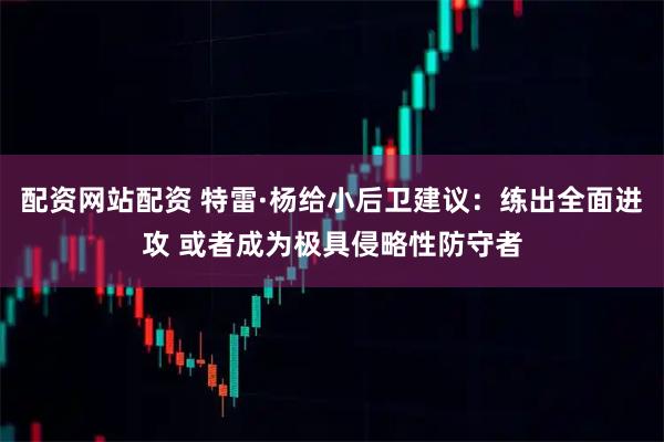 配资网站配资 特雷·杨给小后卫建议：练出全面进攻 或者成为极具侵略性防守者